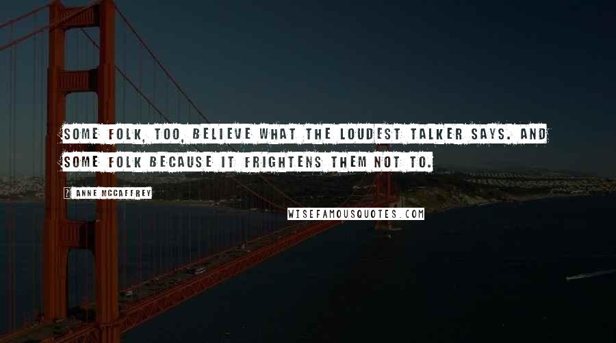 Anne McCaffrey Quotes: Some folk, too, believe what the loudest talker says. And some folk because it frightens them not to.