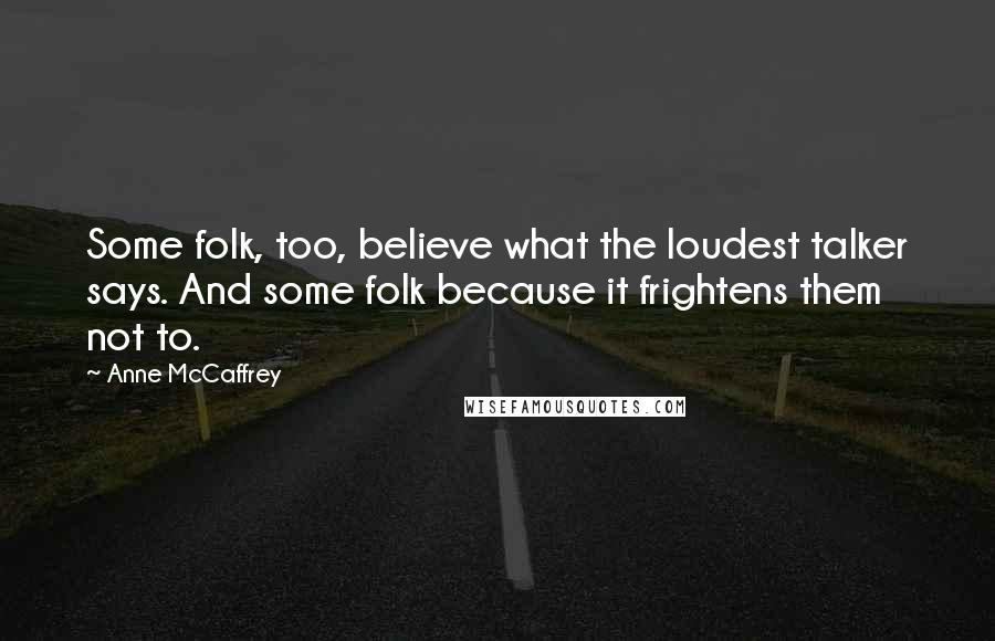 Anne McCaffrey Quotes: Some folk, too, believe what the loudest talker says. And some folk because it frightens them not to.