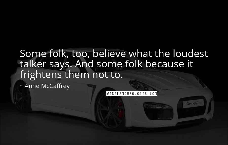Anne McCaffrey Quotes: Some folk, too, believe what the loudest talker says. And some folk because it frightens them not to.