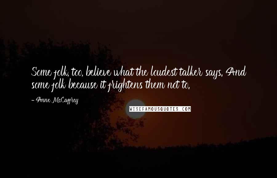 Anne McCaffrey Quotes: Some folk, too, believe what the loudest talker says. And some folk because it frightens them not to.