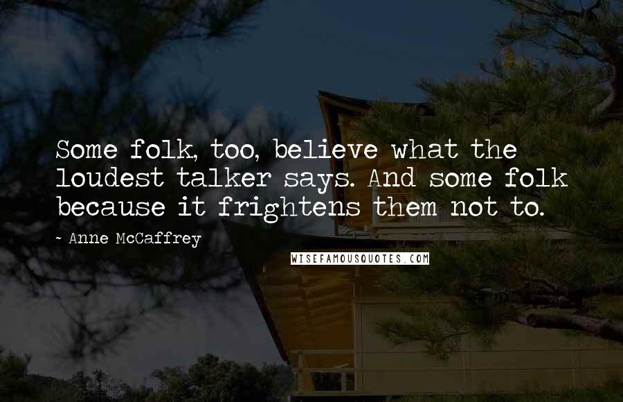 Anne McCaffrey Quotes: Some folk, too, believe what the loudest talker says. And some folk because it frightens them not to.