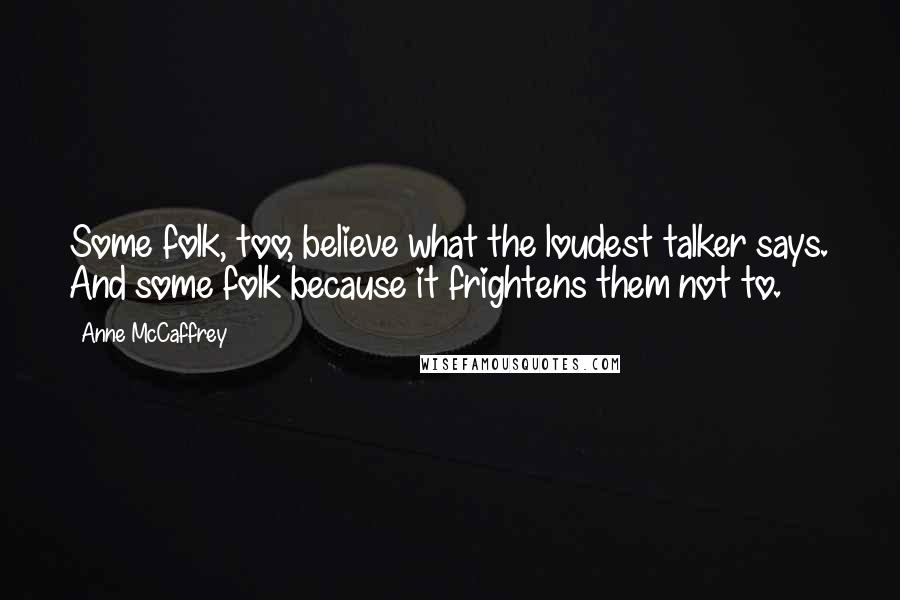 Anne McCaffrey Quotes: Some folk, too, believe what the loudest talker says. And some folk because it frightens them not to.