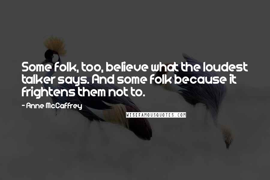 Anne McCaffrey Quotes: Some folk, too, believe what the loudest talker says. And some folk because it frightens them not to.