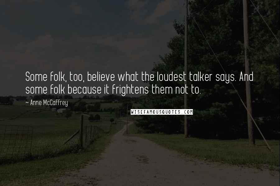 Anne McCaffrey Quotes: Some folk, too, believe what the loudest talker says. And some folk because it frightens them not to.