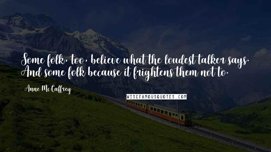 Anne McCaffrey Quotes: Some folk, too, believe what the loudest talker says. And some folk because it frightens them not to.