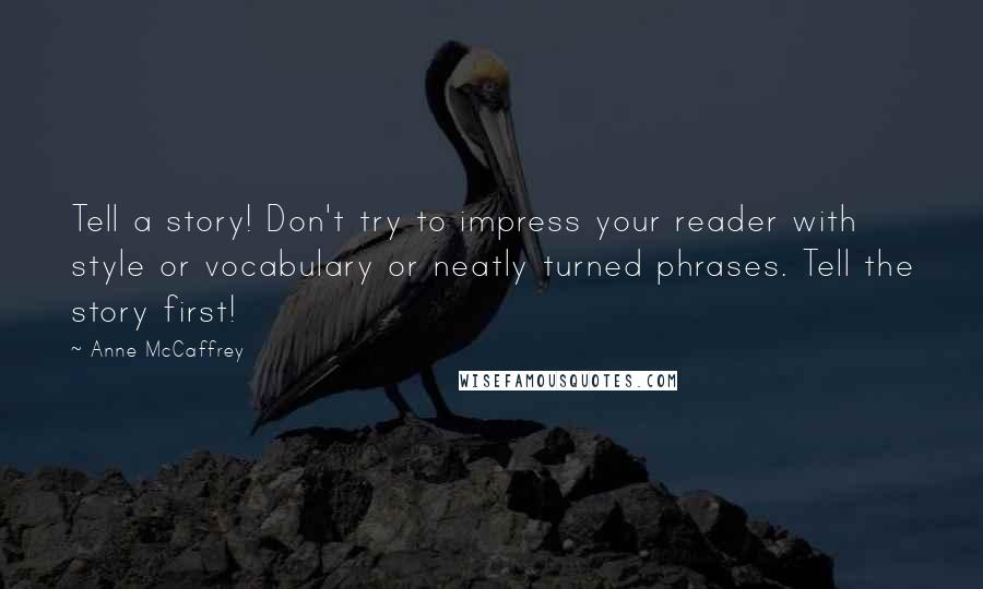 Anne McCaffrey Quotes: Tell a story! Don't try to impress your reader with style or vocabulary or neatly turned phrases. Tell the story first!