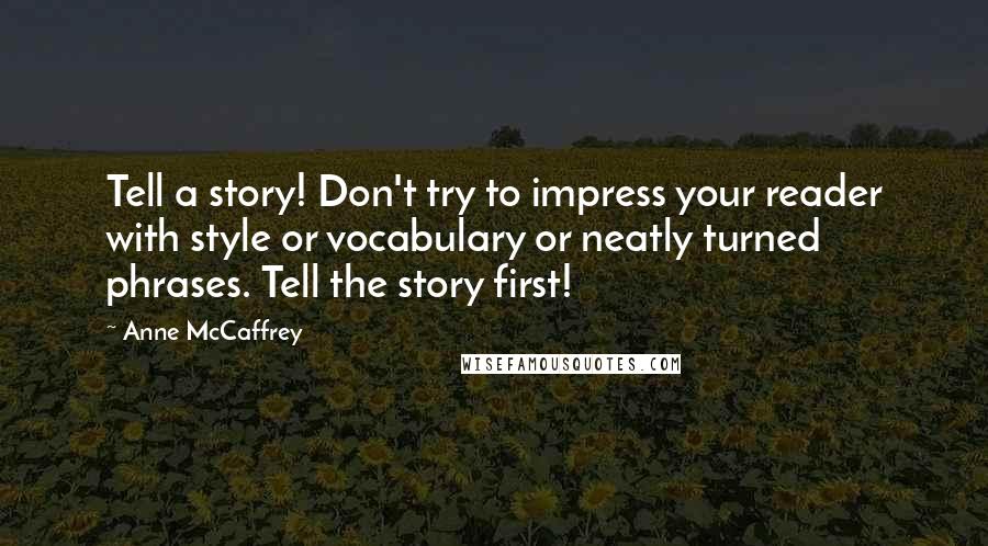 Anne McCaffrey Quotes: Tell a story! Don't try to impress your reader with style or vocabulary or neatly turned phrases. Tell the story first!