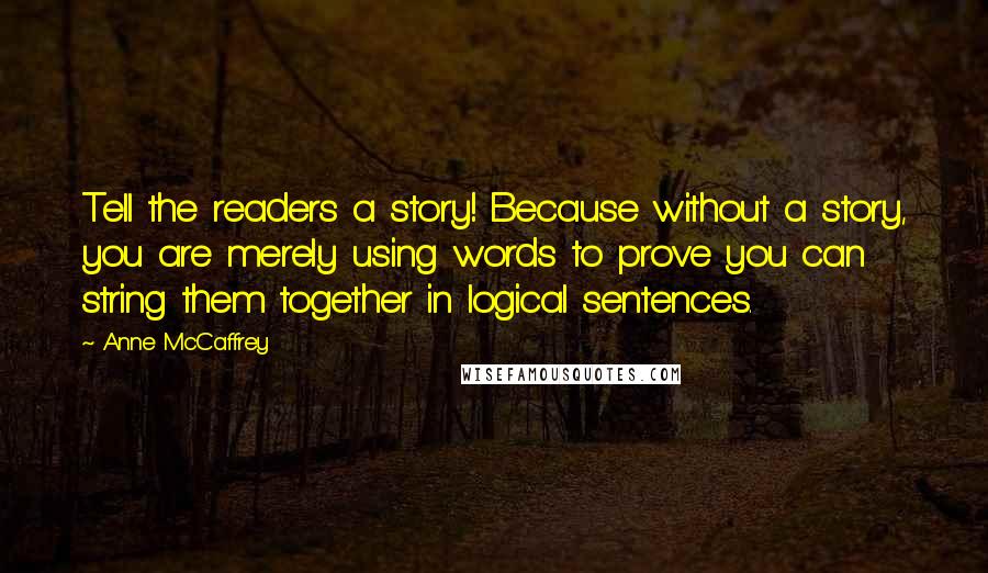 Anne McCaffrey Quotes: Tell the readers a story! Because without a story, you are merely using words to prove you can string them together in logical sentences.