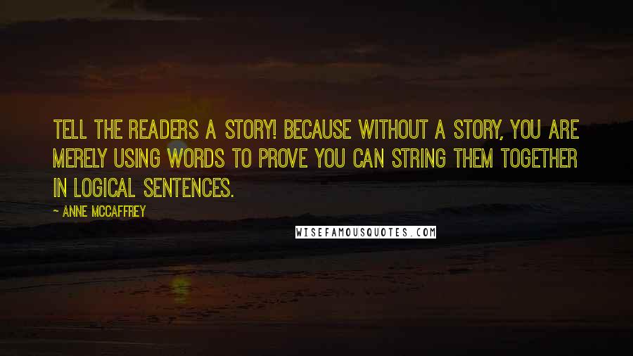 Anne McCaffrey Quotes: Tell the readers a story! Because without a story, you are merely using words to prove you can string them together in logical sentences.