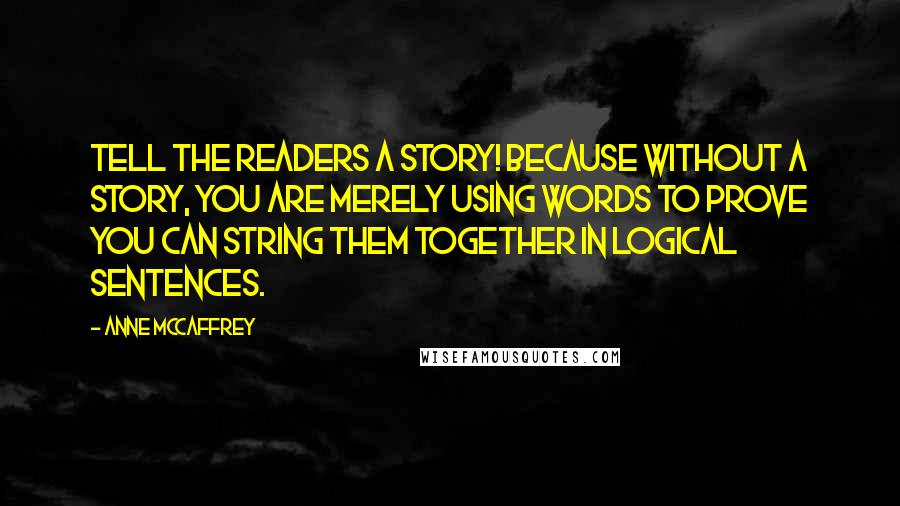 Anne McCaffrey Quotes: Tell the readers a story! Because without a story, you are merely using words to prove you can string them together in logical sentences.