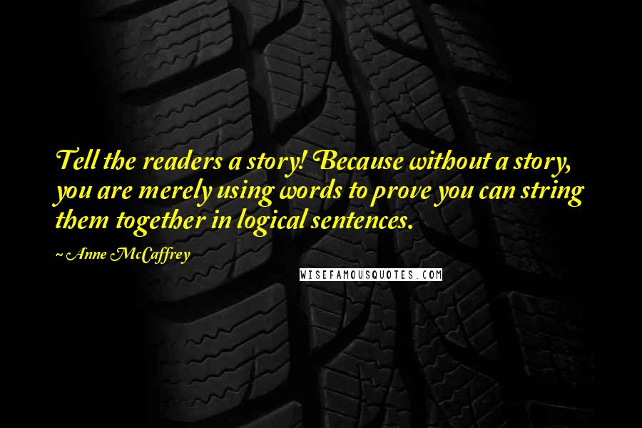 Anne McCaffrey Quotes: Tell the readers a story! Because without a story, you are merely using words to prove you can string them together in logical sentences.