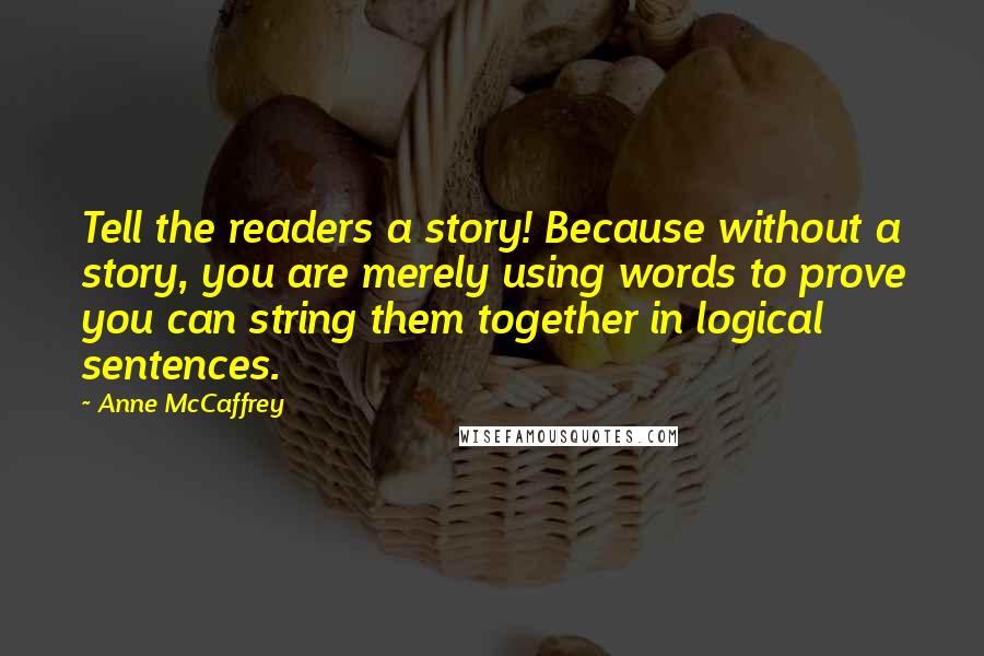 Anne McCaffrey Quotes: Tell the readers a story! Because without a story, you are merely using words to prove you can string them together in logical sentences.