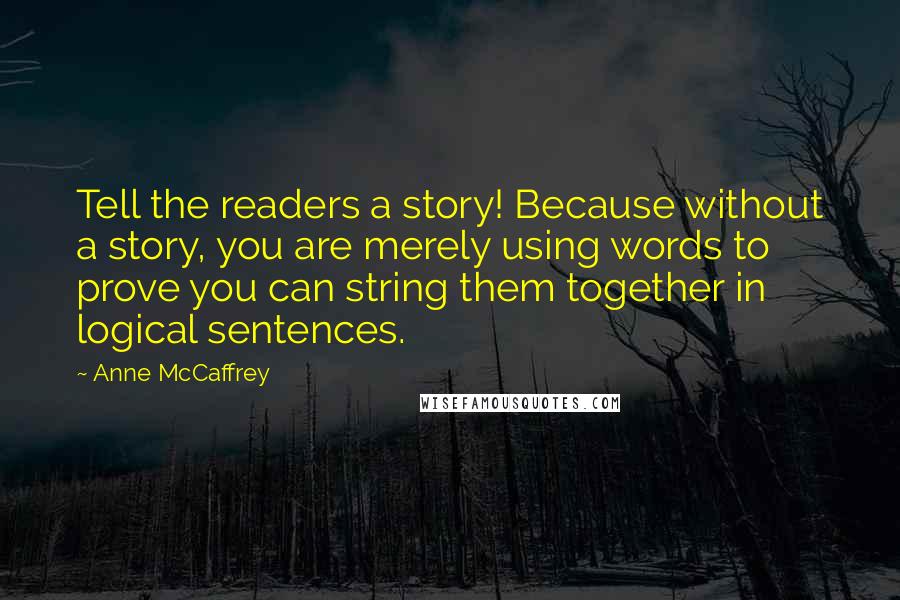 Anne McCaffrey Quotes: Tell the readers a story! Because without a story, you are merely using words to prove you can string them together in logical sentences.