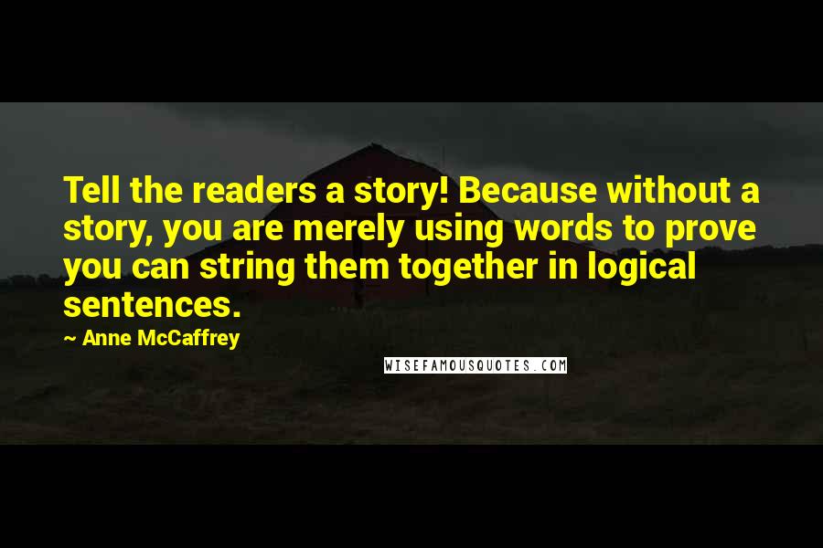 Anne McCaffrey Quotes: Tell the readers a story! Because without a story, you are merely using words to prove you can string them together in logical sentences.