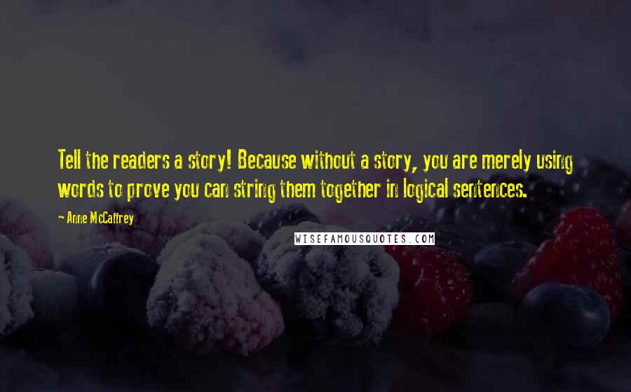 Anne McCaffrey Quotes: Tell the readers a story! Because without a story, you are merely using words to prove you can string them together in logical sentences.