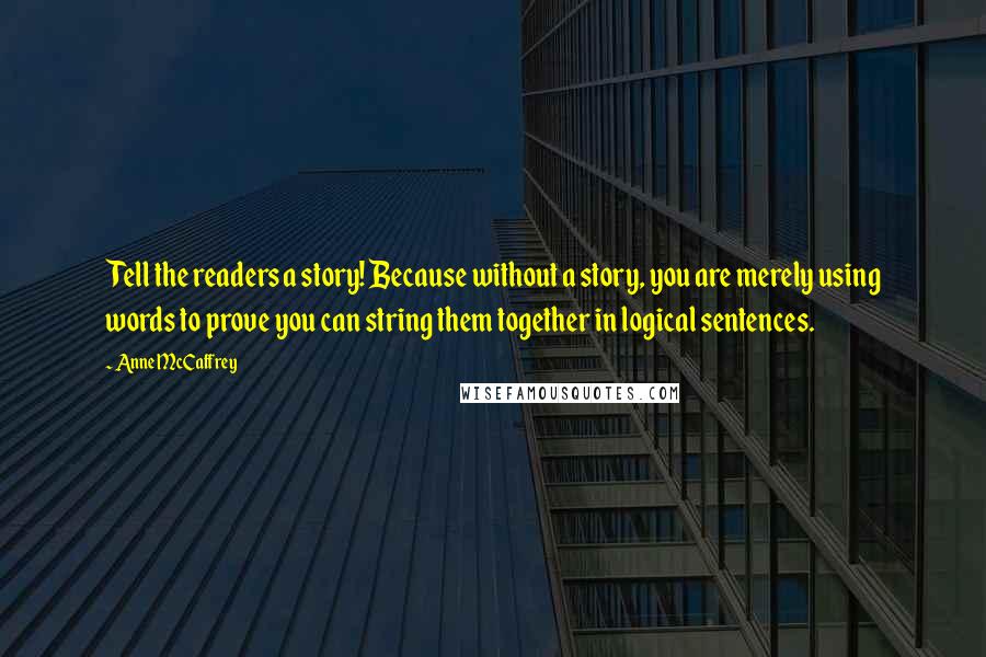 Anne McCaffrey Quotes: Tell the readers a story! Because without a story, you are merely using words to prove you can string them together in logical sentences.