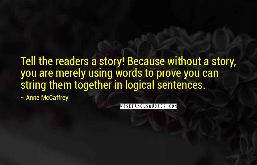 Anne McCaffrey Quotes: Tell the readers a story! Because without a story, you are merely using words to prove you can string them together in logical sentences.