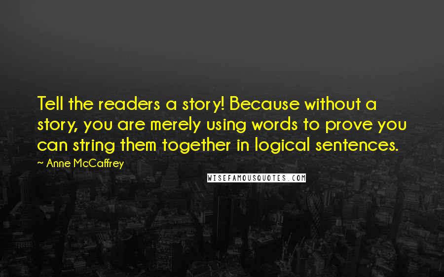 Anne McCaffrey Quotes: Tell the readers a story! Because without a story, you are merely using words to prove you can string them together in logical sentences.