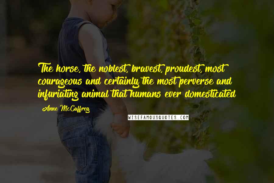 Anne McCaffrey Quotes: The horse, the noblest, bravest, proudest, most courageous and certainly the most perverse and infuriating animal that humans ever domesticated