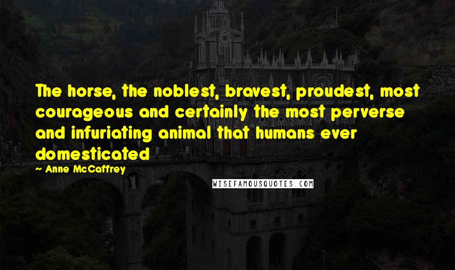 Anne McCaffrey Quotes: The horse, the noblest, bravest, proudest, most courageous and certainly the most perverse and infuriating animal that humans ever domesticated