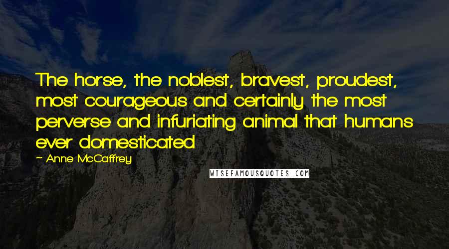 Anne McCaffrey Quotes: The horse, the noblest, bravest, proudest, most courageous and certainly the most perverse and infuriating animal that humans ever domesticated