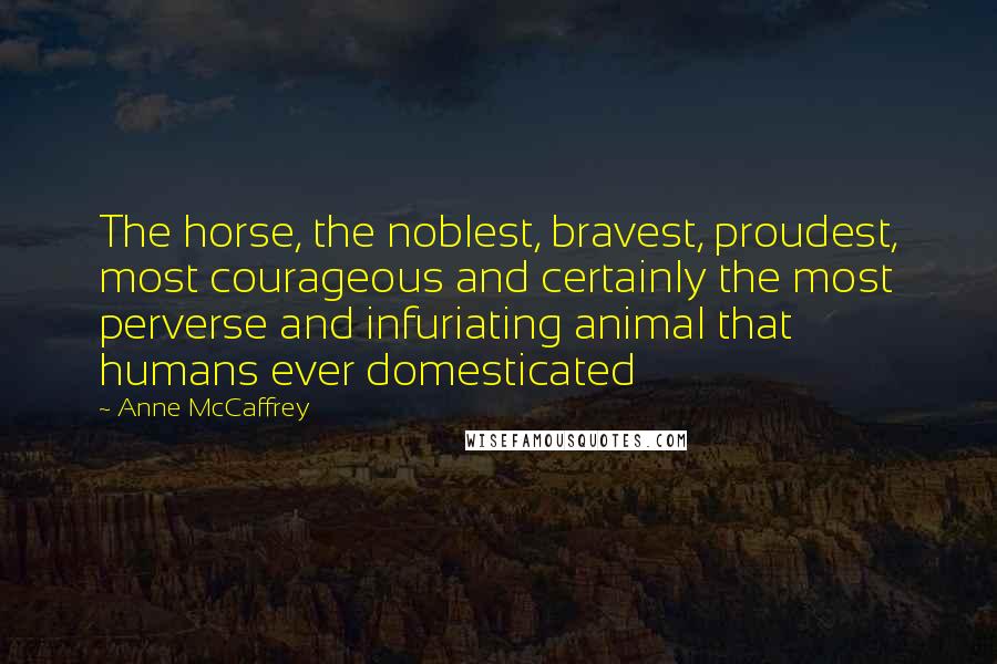 Anne McCaffrey Quotes: The horse, the noblest, bravest, proudest, most courageous and certainly the most perverse and infuriating animal that humans ever domesticated