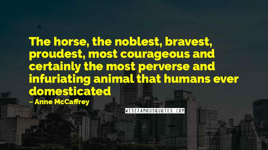 Anne McCaffrey Quotes: The horse, the noblest, bravest, proudest, most courageous and certainly the most perverse and infuriating animal that humans ever domesticated