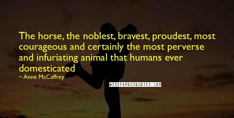 Anne McCaffrey Quotes: The horse, the noblest, bravest, proudest, most courageous and certainly the most perverse and infuriating animal that humans ever domesticated