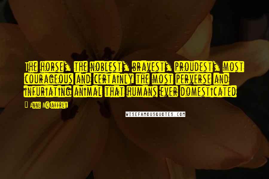 Anne McCaffrey Quotes: The horse, the noblest, bravest, proudest, most courageous and certainly the most perverse and infuriating animal that humans ever domesticated