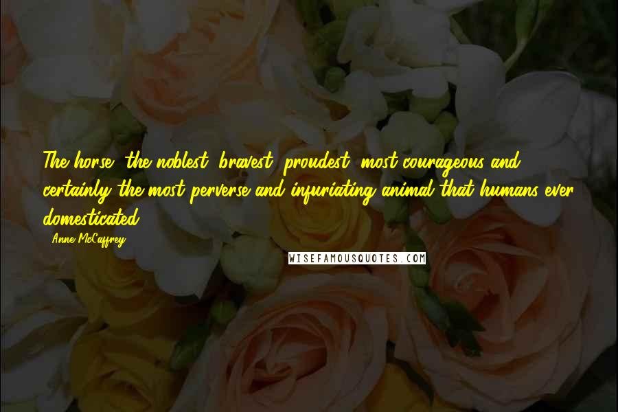 Anne McCaffrey Quotes: The horse, the noblest, bravest, proudest, most courageous and certainly the most perverse and infuriating animal that humans ever domesticated