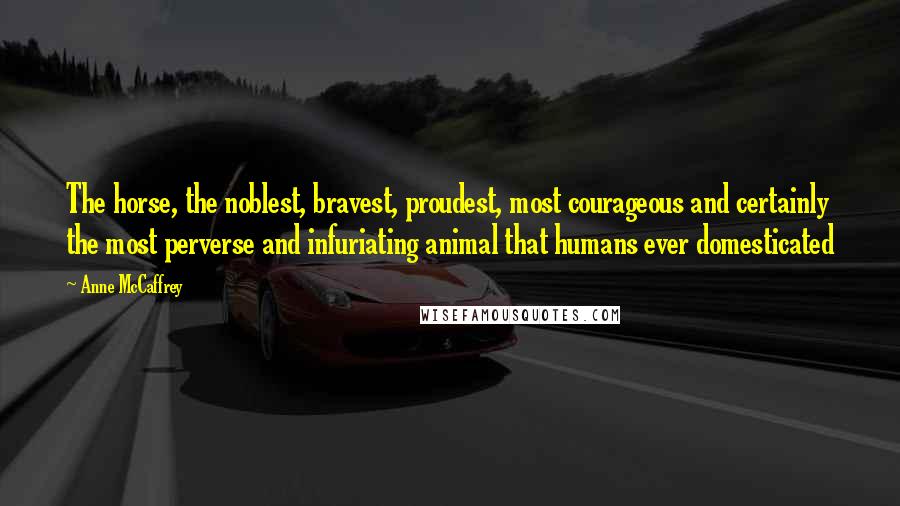 Anne McCaffrey Quotes: The horse, the noblest, bravest, proudest, most courageous and certainly the most perverse and infuriating animal that humans ever domesticated