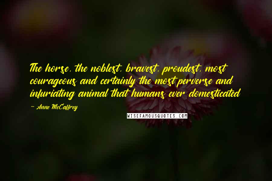 Anne McCaffrey Quotes: The horse, the noblest, bravest, proudest, most courageous and certainly the most perverse and infuriating animal that humans ever domesticated