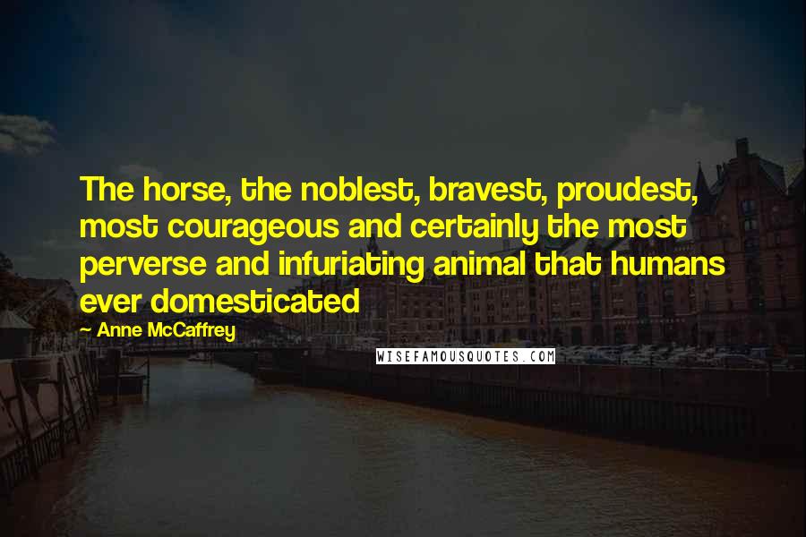 Anne McCaffrey Quotes: The horse, the noblest, bravest, proudest, most courageous and certainly the most perverse and infuriating animal that humans ever domesticated