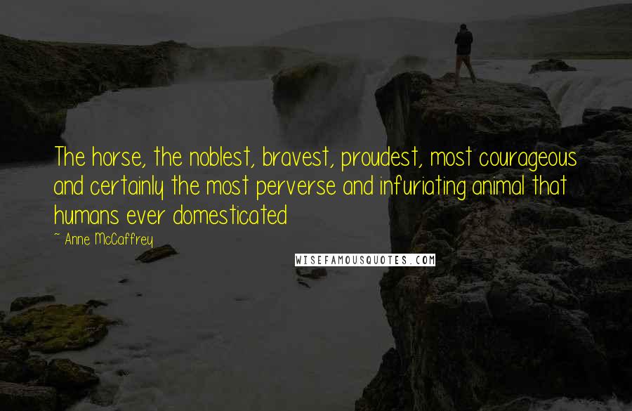 Anne McCaffrey Quotes: The horse, the noblest, bravest, proudest, most courageous and certainly the most perverse and infuriating animal that humans ever domesticated