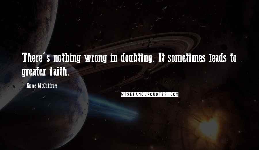 Anne McCaffrey Quotes: There's nothing wrong in doubting. It sometimes leads to greater faith.