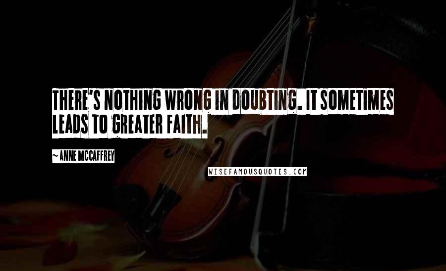 Anne McCaffrey Quotes: There's nothing wrong in doubting. It sometimes leads to greater faith.