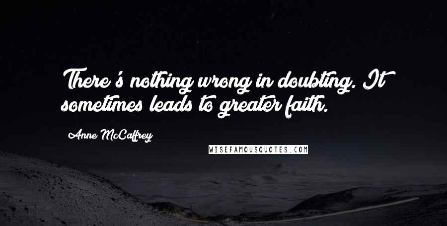 Anne McCaffrey Quotes: There's nothing wrong in doubting. It sometimes leads to greater faith.