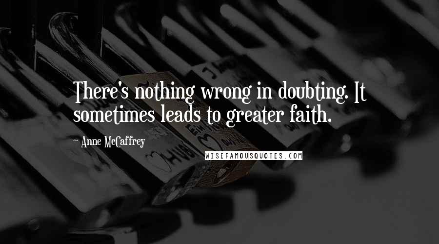 Anne McCaffrey Quotes: There's nothing wrong in doubting. It sometimes leads to greater faith.