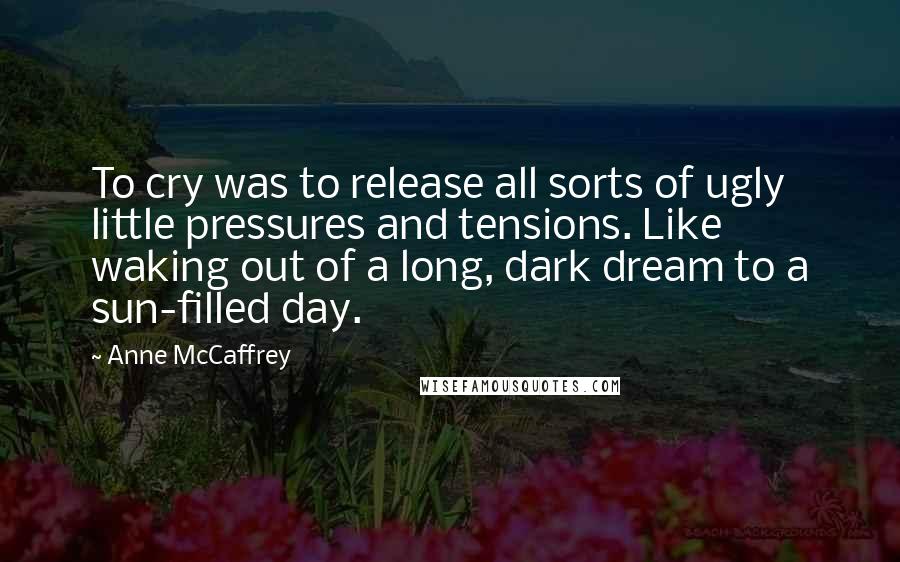 Anne McCaffrey Quotes: To cry was to release all sorts of ugly little pressures and tensions. Like waking out of a long, dark dream to a sun-filled day.