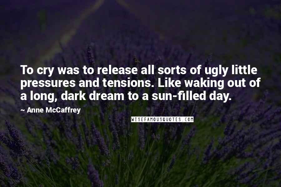 Anne McCaffrey Quotes: To cry was to release all sorts of ugly little pressures and tensions. Like waking out of a long, dark dream to a sun-filled day.