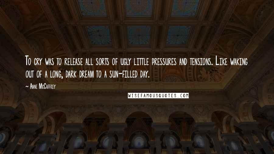 Anne McCaffrey Quotes: To cry was to release all sorts of ugly little pressures and tensions. Like waking out of a long, dark dream to a sun-filled day.