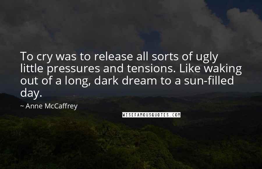 Anne McCaffrey Quotes: To cry was to release all sorts of ugly little pressures and tensions. Like waking out of a long, dark dream to a sun-filled day.