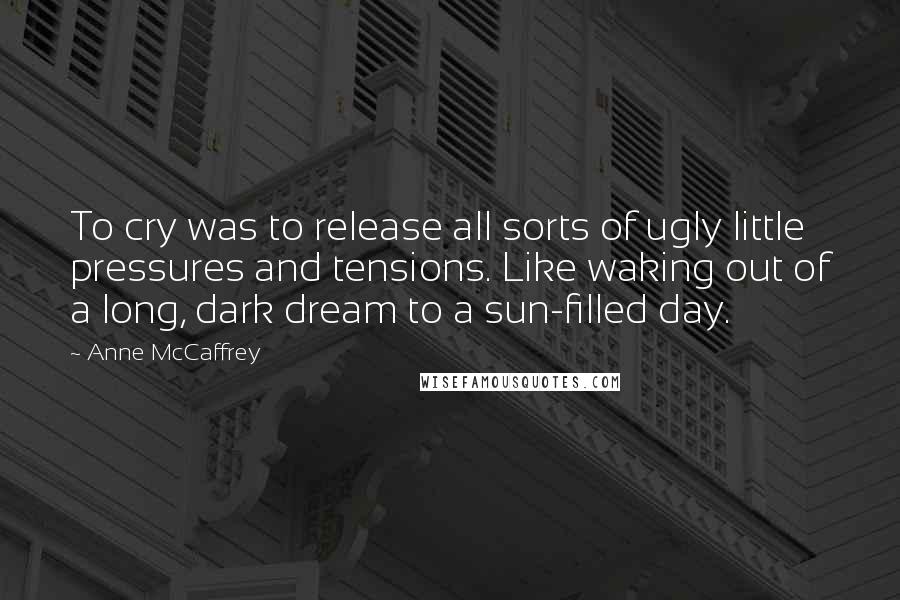 Anne McCaffrey Quotes: To cry was to release all sorts of ugly little pressures and tensions. Like waking out of a long, dark dream to a sun-filled day.