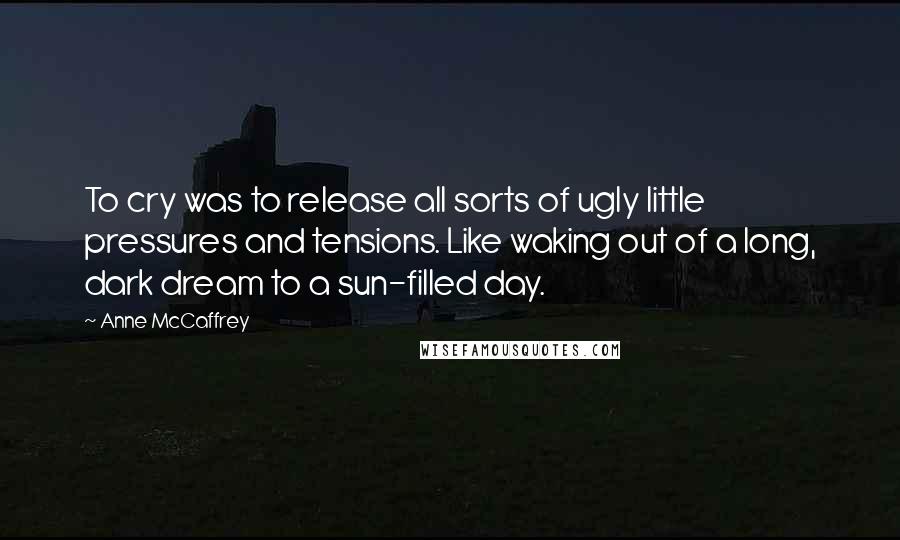 Anne McCaffrey Quotes: To cry was to release all sorts of ugly little pressures and tensions. Like waking out of a long, dark dream to a sun-filled day.