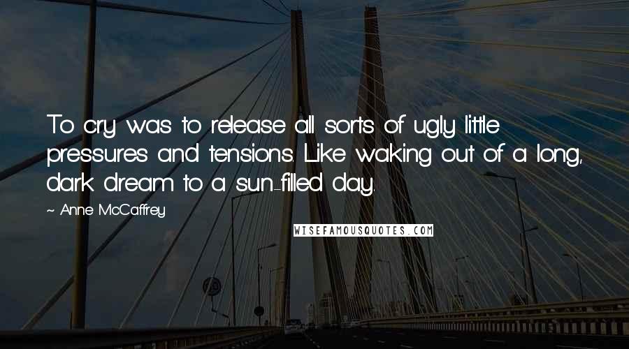 Anne McCaffrey Quotes: To cry was to release all sorts of ugly little pressures and tensions. Like waking out of a long, dark dream to a sun-filled day.
