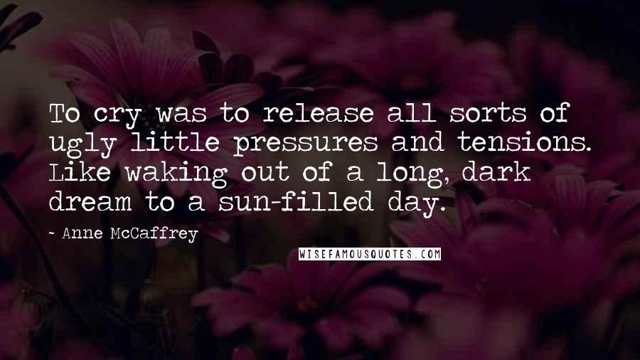 Anne McCaffrey Quotes: To cry was to release all sorts of ugly little pressures and tensions. Like waking out of a long, dark dream to a sun-filled day.