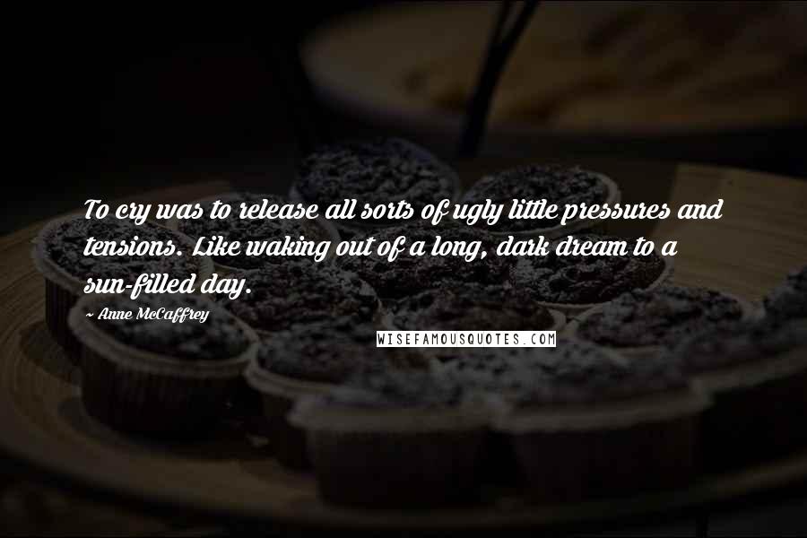 Anne McCaffrey Quotes: To cry was to release all sorts of ugly little pressures and tensions. Like waking out of a long, dark dream to a sun-filled day.