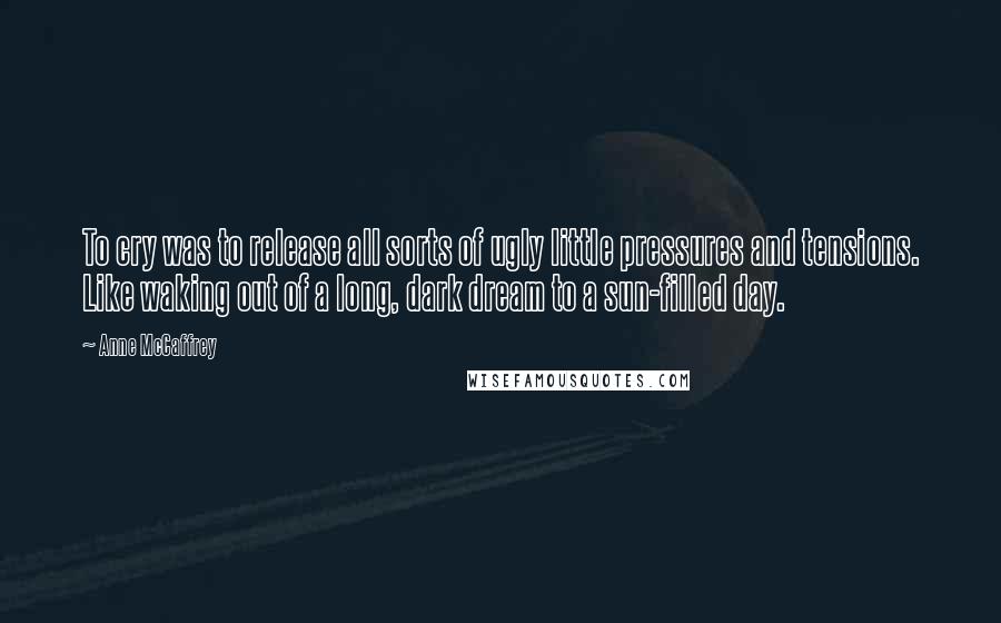 Anne McCaffrey Quotes: To cry was to release all sorts of ugly little pressures and tensions. Like waking out of a long, dark dream to a sun-filled day.