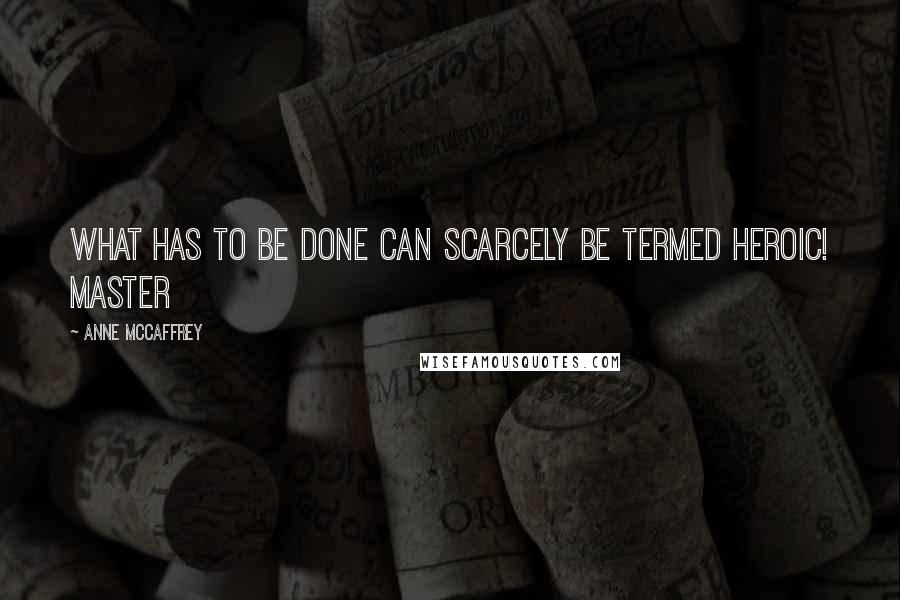 Anne McCaffrey Quotes: What has to be done can scarcely be termed heroic! Master