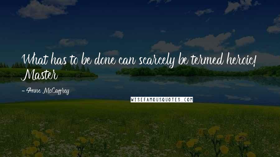 Anne McCaffrey Quotes: What has to be done can scarcely be termed heroic! Master